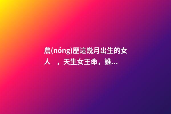 農(nóng)歷這幾月出生的女人，天生女王命，誰(shuí)娶誰(shuí)發(fā)財(cái)